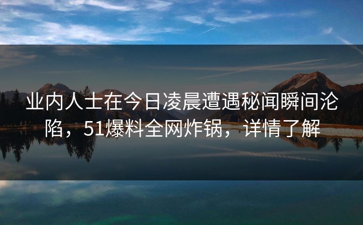 业内人士在今日凌晨遭遇秘闻瞬间沦陷，51爆料全网炸锅，详情了解