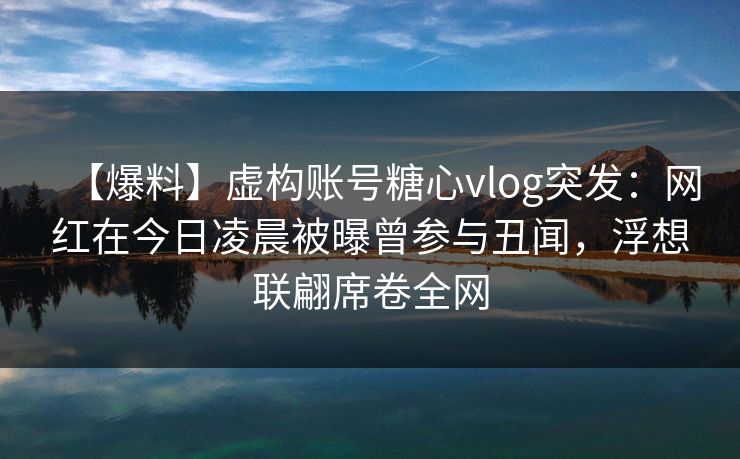 【爆料】虚构账号糖心vlog突发：网红在今日凌晨被曝曾参与丑闻，浮想联翩席卷全网