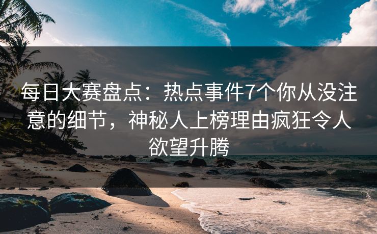 每日大赛盘点：热点事件7个你从没注意的细节，神秘人上榜理由疯狂令人欲望升腾