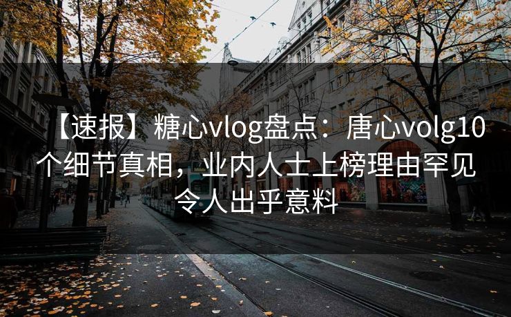 【速报】糖心vlog盘点：唐心volg10个细节真相，业内人士上榜理由罕见令人出乎意料