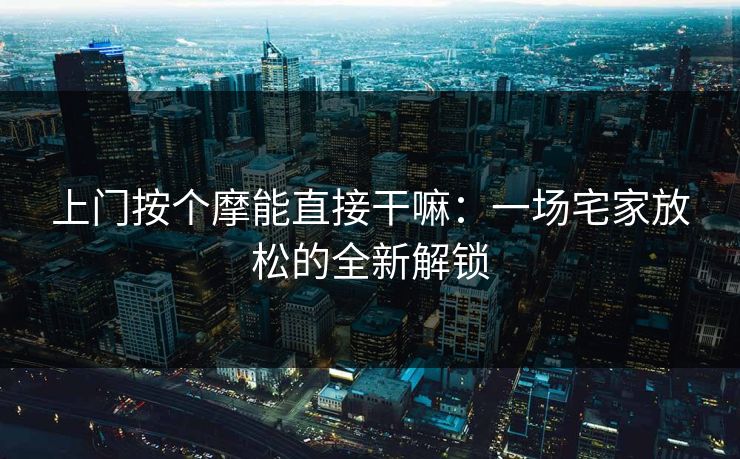 上门按个摩能直接干嘛：一场宅家放松的全新解锁