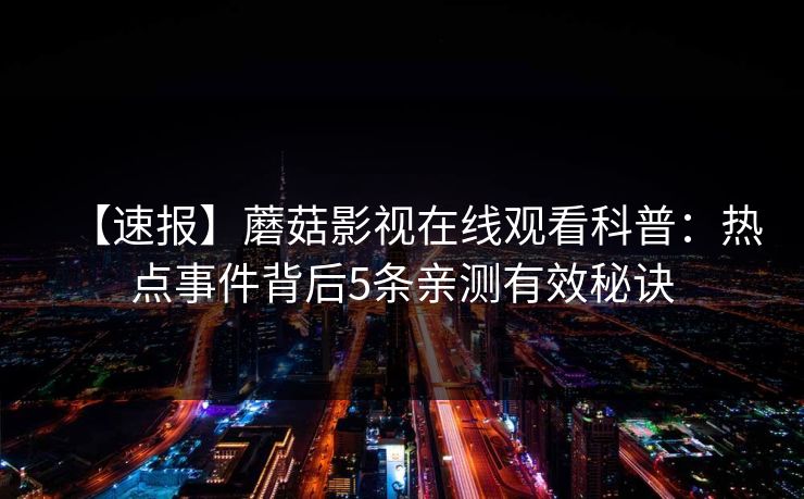 【速报】蘑菇影视在线观看科普：热点事件背后5条亲测有效秘诀