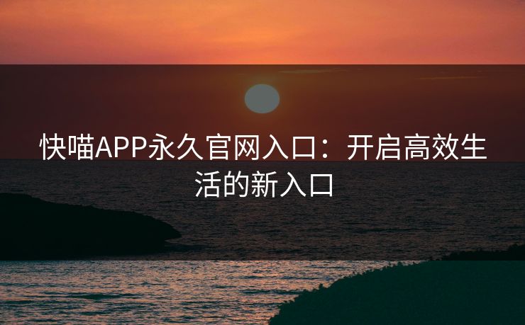 快喵APP永久官网入口：开启高效生活的新入口