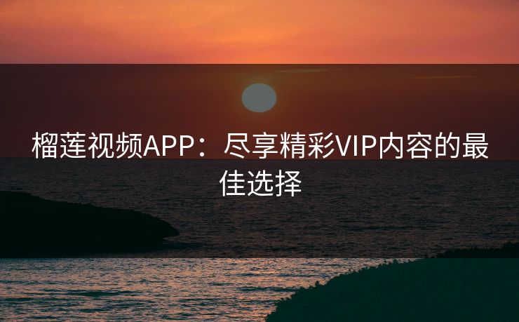 榴莲视频APP：尽享精彩VIP内容的最佳选择