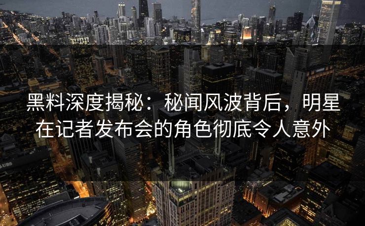 黑料深度揭秘：秘闻风波背后，明星在记者发布会的角色彻底令人意外