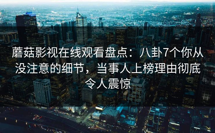 蘑菇影视在线观看盘点：八卦7个你从没注意的细节，当事人上榜理由彻底令人震惊