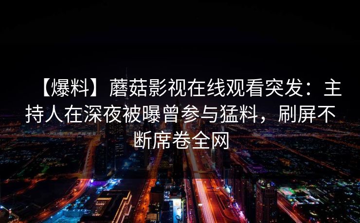 【爆料】蘑菇影视在线观看突发：主持人在深夜被曝曾参与猛料，刷屏不断席卷全网