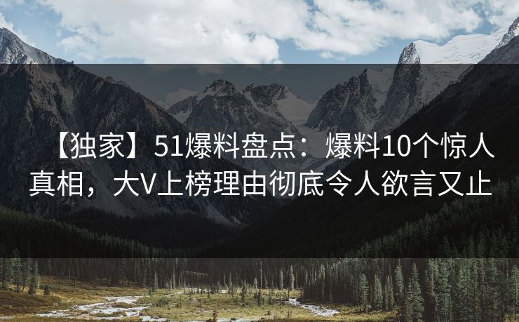 【独家】51爆料盘点：爆料10个惊人真相，大V上榜理由彻底令人欲言又止