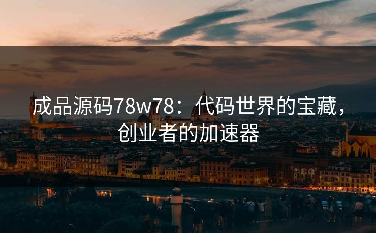 成品源码78w78：代码世界的宝藏，创业者的加速器