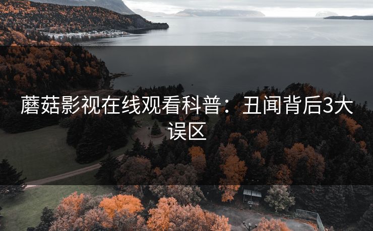 蘑菇影视在线观看科普：丑闻背后3大误区