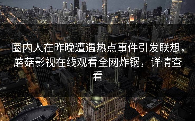 圈内人在昨晚遭遇热点事件引发联想，蘑菇影视在线观看全网炸锅，详情查看
