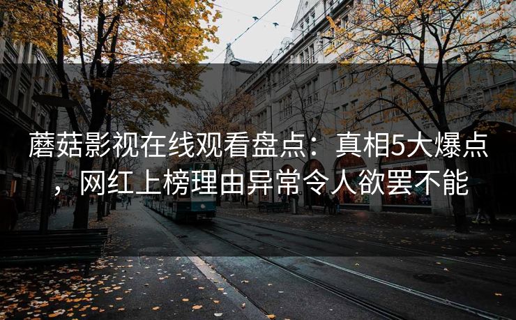蘑菇影视在线观看盘点：真相5大爆点，网红上榜理由异常令人欲罢不能