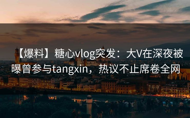 【爆料】糖心vlog突发：大V在深夜被曝曾参与tangxin，热议不止席卷全网