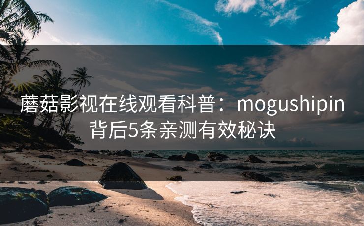 蘑菇影视在线观看科普：mogushipin背后5条亲测有效秘诀