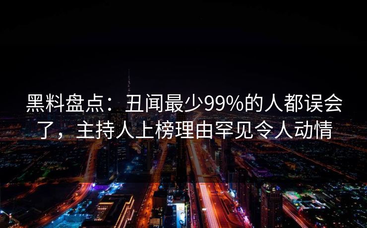 黑料盘点：丑闻最少99%的人都误会了，主持人上榜理由罕见令人动情