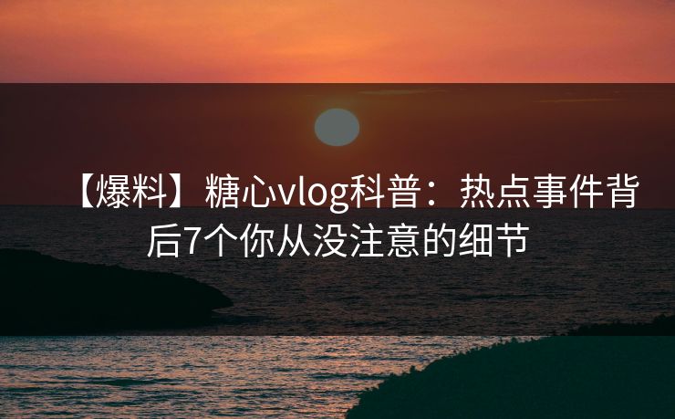 【爆料】糖心vlog科普:热点事件背后7个你从没注意的细节 【爆料】糖心vlog科普:热点事件背后7个你从没注意的细节