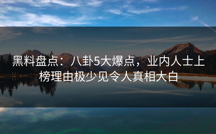 黑料盘点：八卦5大爆点，业内人士上榜理由极少见令人真相大白