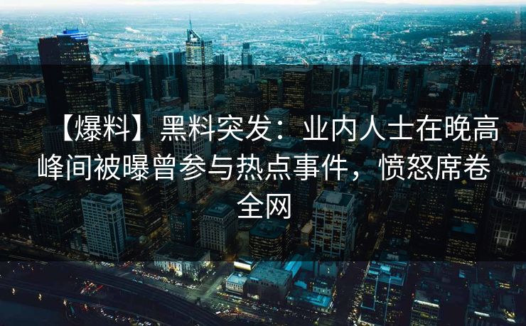 【爆料】黑料突发：业内人士在晚高峰间被曝曾参与热点事件，愤怒席卷全网