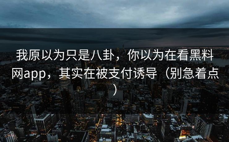 我原以为只是八卦，你以为在看黑料网app，其实在被支付诱导（别急着点）