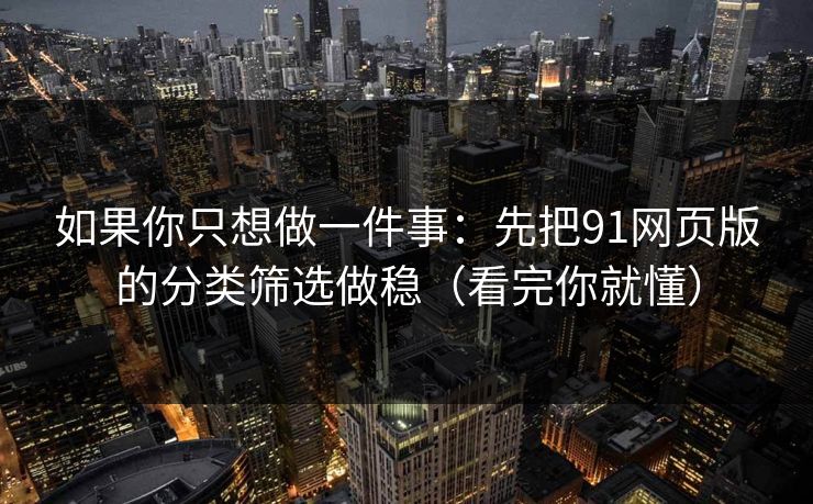 如果你只想做一件事：先把91网页版的分类筛选做稳（看完你就懂）