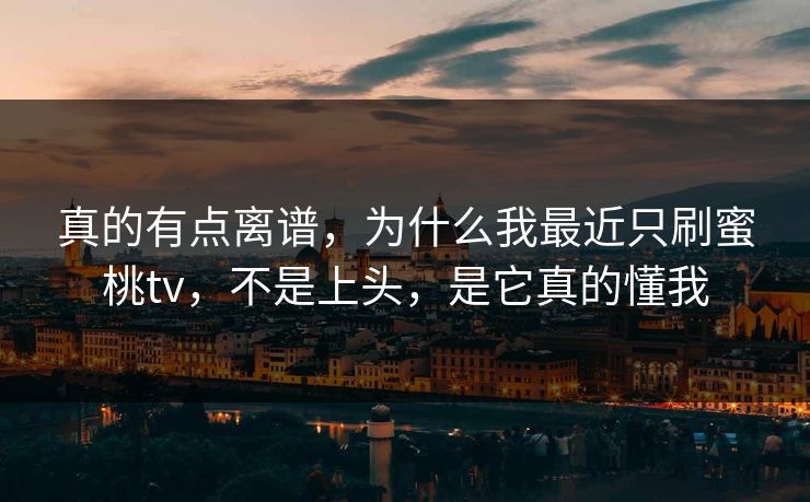 真的有点离谱，为什么我最近只刷蜜桃tv，不是上头，是它真的懂我