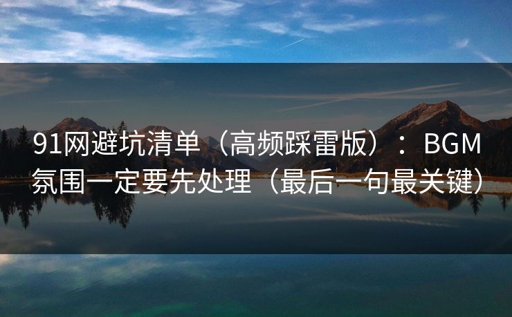 91网避坑清单（高频踩雷版）：BGM氛围一定要先处理（最后一句最关键）