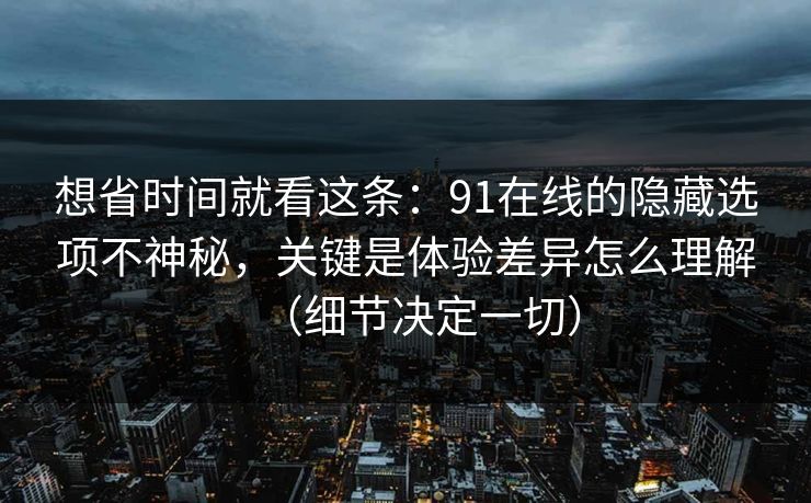 想省时间就看这条：91在线的隐藏选项不神秘，关键是体验差异怎么理解（细节决定一切）