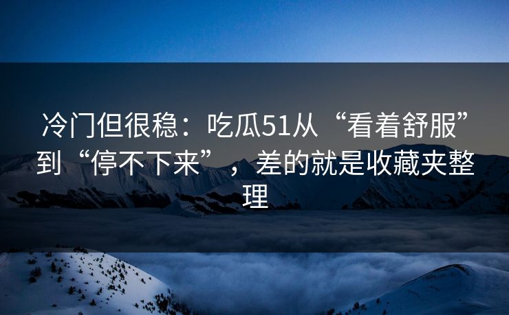 冷门但很稳：吃瓜51从“看着舒服”到“停不下来”，差的就是收藏夹整理