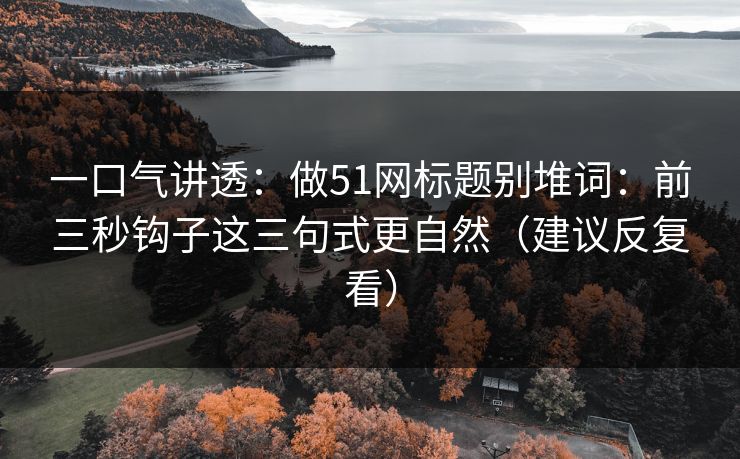一口气讲透：做51网标题别堆词：前三秒钩子这三句式更自然（建议反复看）