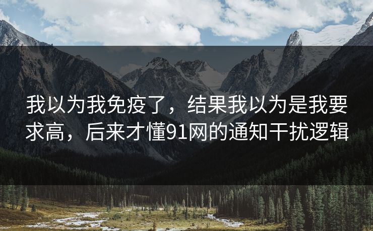 我以为我免疫了，结果我以为是我要求高，后来才懂91网的通知干扰逻辑