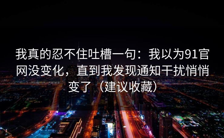 我真的忍不住吐槽一句：我以为91官网没变化，直到我发现通知干扰悄悄变了（建议收藏）