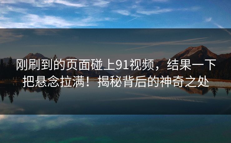 刚刷到的页面碰上91视频，结果一下把悬念拉满！揭秘背后的神奇之处